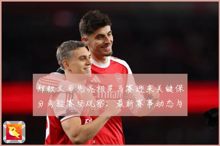 郑钦文率先亮相罗马赛迎来关键保分考验赛场观察：最新赛事动态与深度分析