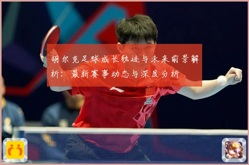 胡尔克足球成长轨迹与未来前景解析：最新赛事动态与深度分析