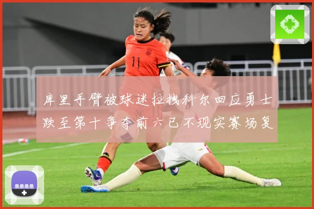 库里手臂被球迷拉拽科尔回应勇士跌至第十争夺前六已不现实赛场复盘：最新赛事动态与深度分析