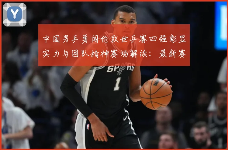 中国男乒勇闯伦敦世乒赛四强彰显实力与团队精神赛场解读：最新赛事动态与深度分析