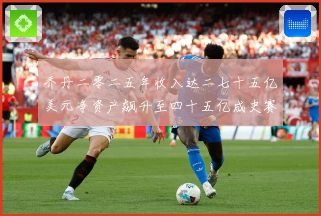 乔丹二零二五年收入达二七十五亿美元净资产飙升至四十五亿成史赛场复盘：最新赛事动态与深度分析