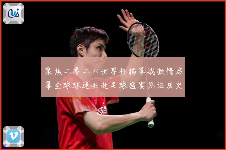 聚焦二零二六世界杯揭幕战激情启幕全球球迷共赴足球盛宴见证历史战术观察：最新赛事动态与深度分析