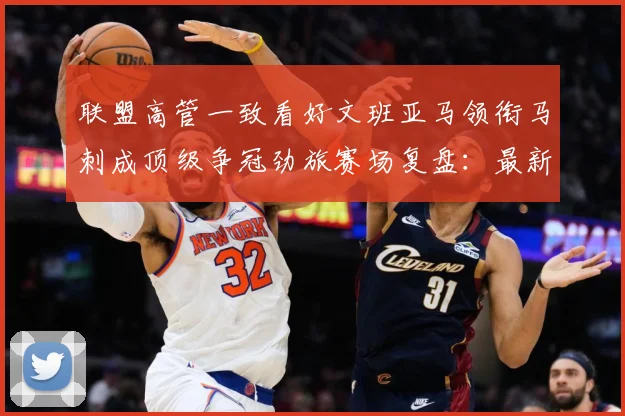 联盟高管一致看好文班亚马领衔马刺成顶级争冠劲旅赛场复盘：最新赛事动态与深度分析