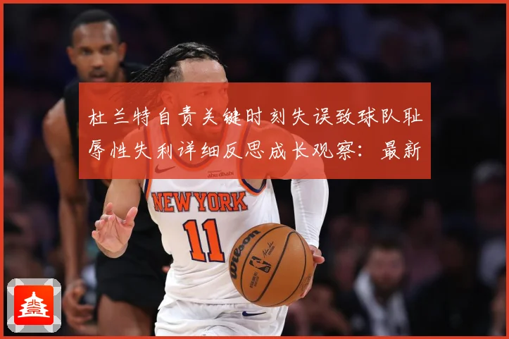 杜兰特自责关键时刻失误致球队耻辱性失利详细反思成长观察：最新赛事动态与深度分析