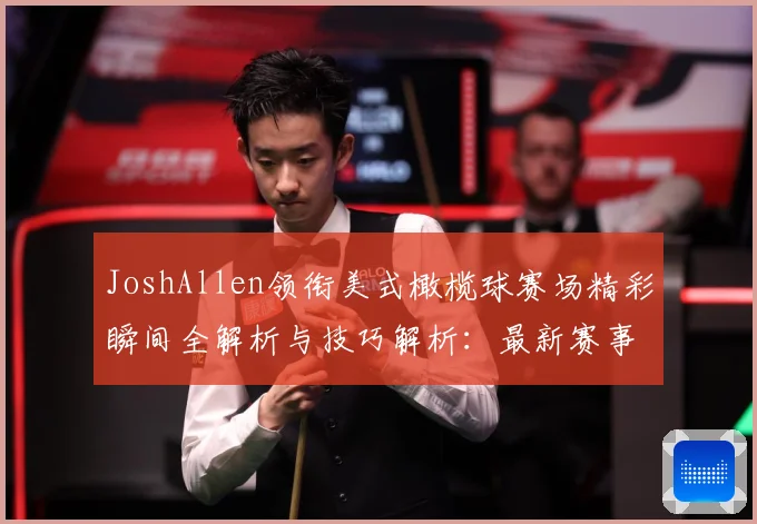 JoshAllen领衔美式橄榄球赛场精彩瞬间全解析与技巧解析：最新赛事动态与深度分析