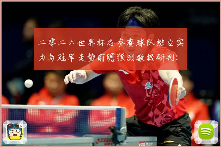 二零二六世界杯各参赛球队综合实力与冠军走势前瞻预测数据研判：最新赛事动态与深度分析