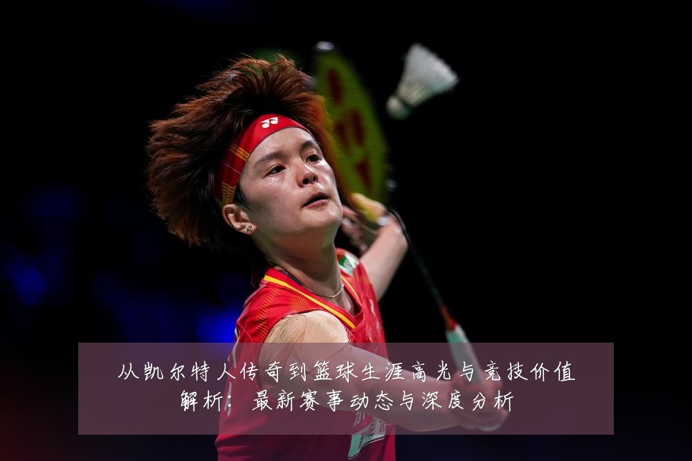 从凯尔特人传奇到篮球生涯高光与竞技价值解析：最新赛事动态与深度分析