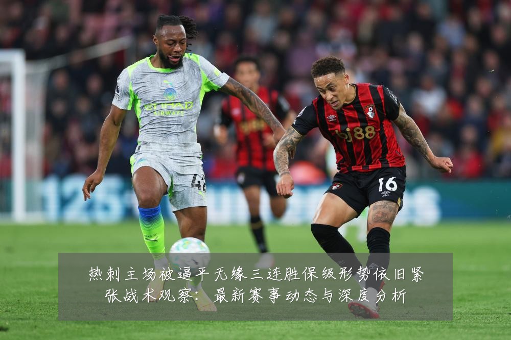 热刺主场被逼平无缘三连胜保级形势依旧紧张战术观察：最新赛事动态与深度分析