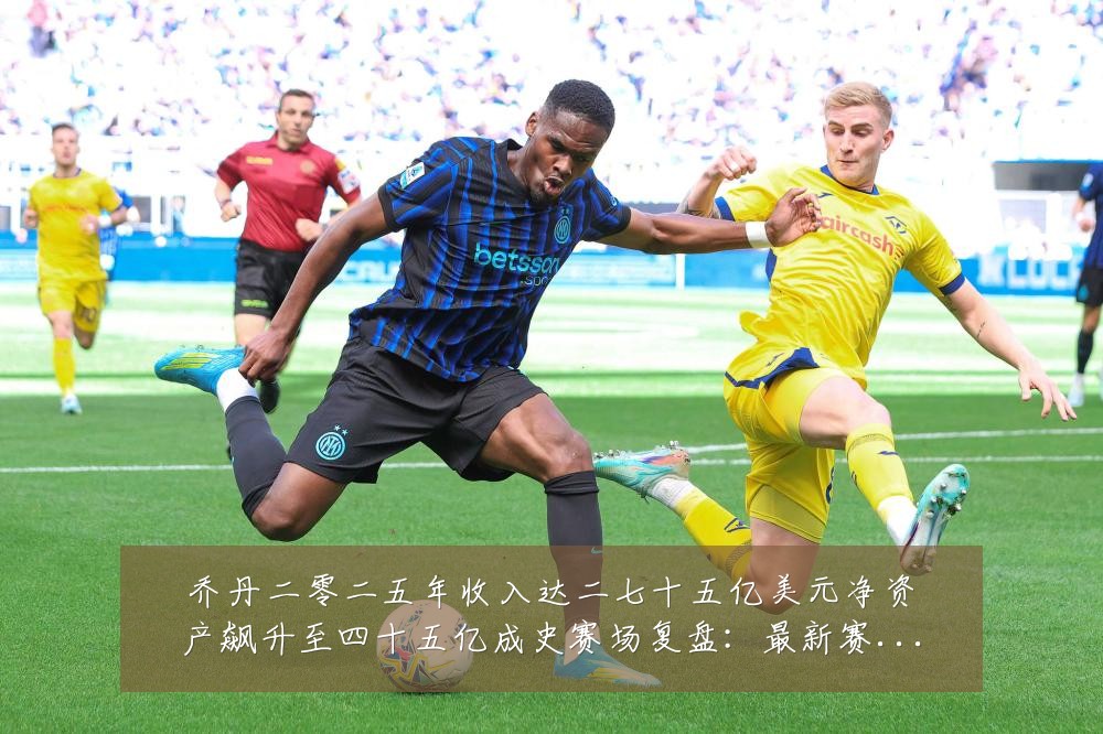 乔丹二零二五年收入达二七十五亿美元净资产飙升至四十五亿成史赛场复盘:最新赛事动态与深度分析