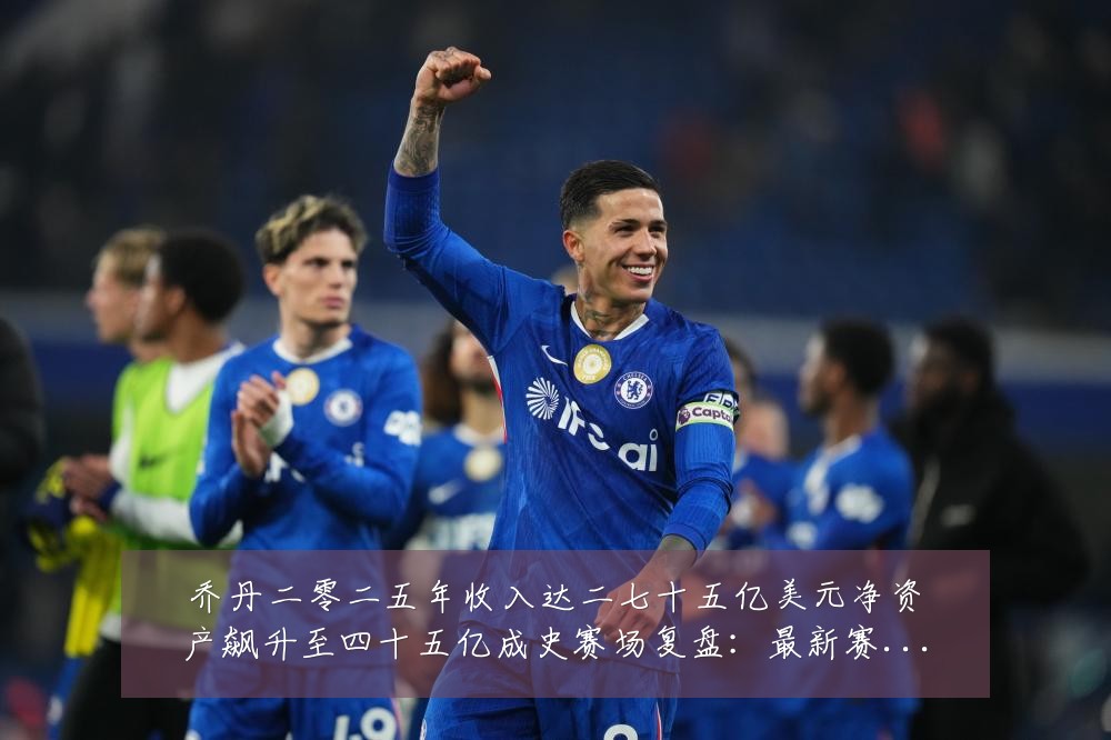 乔丹二零二五年收入达二七十五亿美元净资产飙升至四十五亿成史赛场复盘:最新赛事动态与深度分析