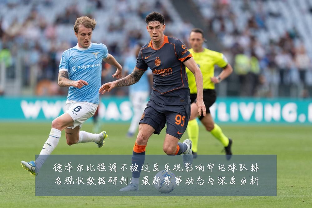德泽尔比强调不被过度乐观影响牢记球队排名现状数据研判:最新赛事动态与深度分析