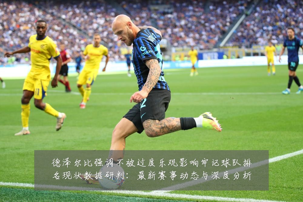 德泽尔比强调不被过度乐观影响牢记球队排名现状数据研判:最新赛事动态与深度分析