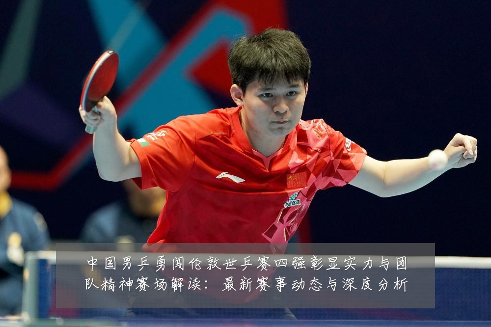中国男乒勇闯伦敦世乒赛四强彰显实力与团队精神赛场解读:最新赛事动态与深度分析