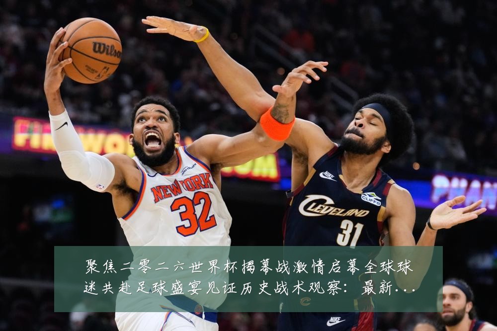 聚焦二零二六世界杯揭幕战激情启幕全球球迷共赴足球盛宴见证历史战术观察:最新赛事动态与深度分析