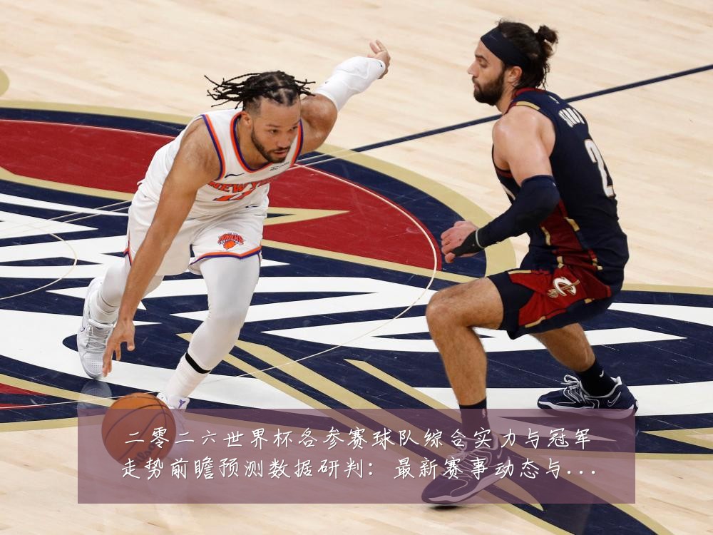 二零二六世界杯各参赛球队综合实力与冠军走势前瞻预测数据研判:最新赛事动态与深度分析