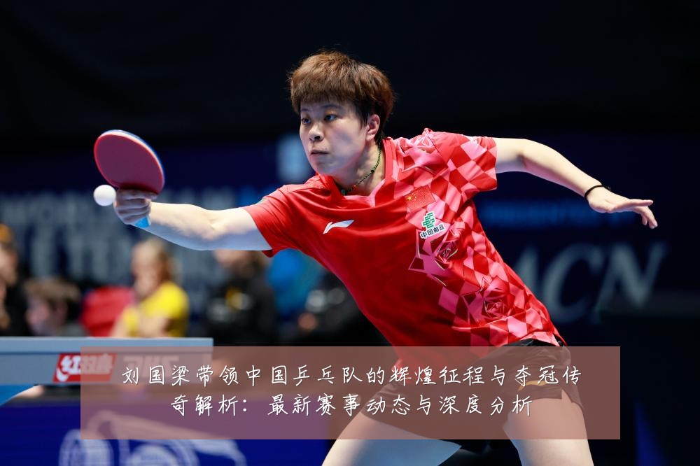 刘国梁带领中国乒乓队的辉煌征程与夺冠传奇解析：最新赛事动态与深度分析