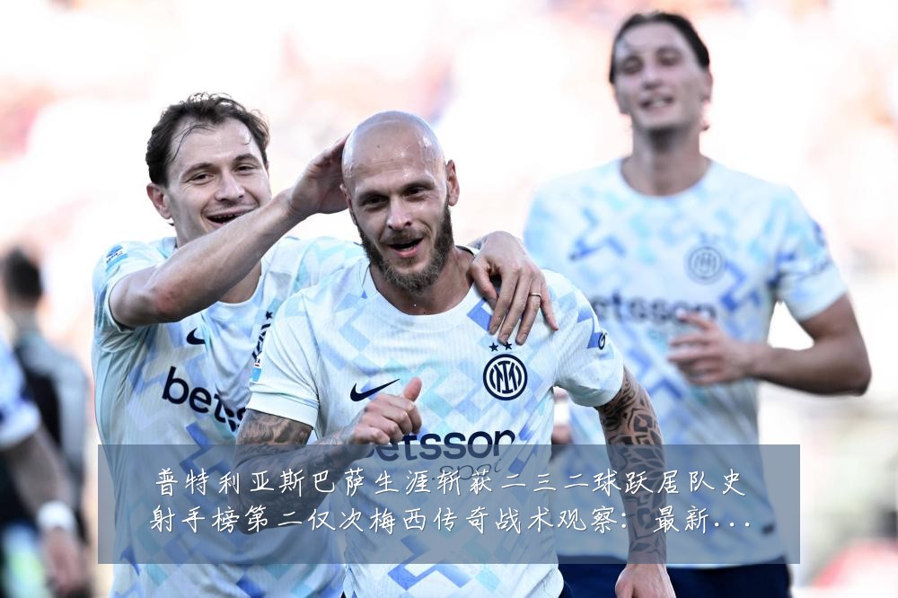 普特利亚斯巴萨生涯斩获二三二球跃居队史射手榜第二仅次梅西传奇战术观察:最新赛事动态与深度分析