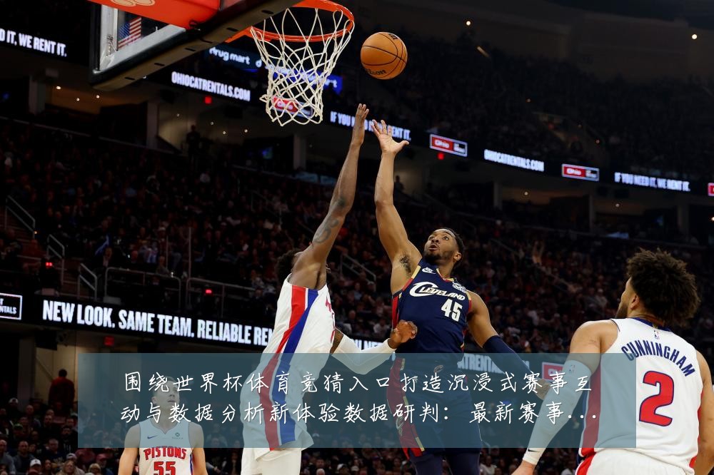 围绕世界杯体育竞猜入口打造沉浸式赛事互动与数据分析新体验数据研判:最新赛事动态与深度分析