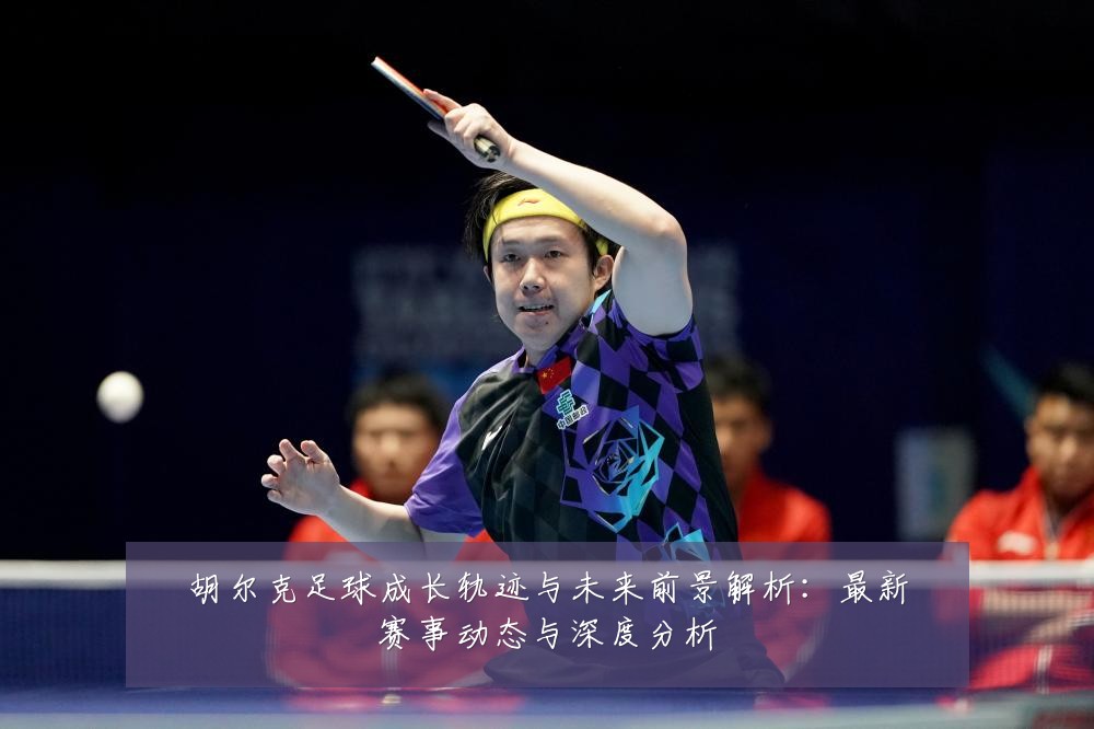 胡尔克足球成长轨迹与未来前景解析:最新赛事动态与深度分析