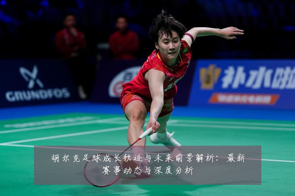 胡尔克足球成长轨迹与未来前景解析:最新赛事动态与深度分析