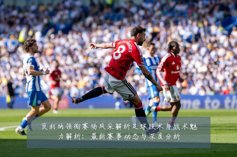 莫利纳领衔赛场风采解析足球技术与战术魅力解析:最新赛事动态与深度分析